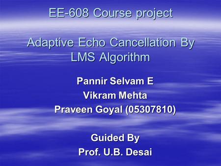 EE-608 Course project Adaptive Echo Cancellation By LMS Algorithm Pannir Selvam E Vikram Mehta Praveen Goyal (05307810) Guided By Prof. U.B. Desai.