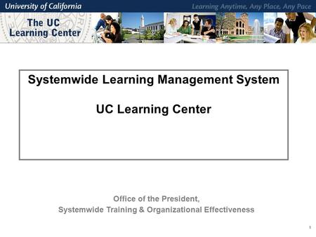 1 Systemwide Learning Management System UC Learning Center Office of the President, Systemwide Training & Organizational Effectiveness.