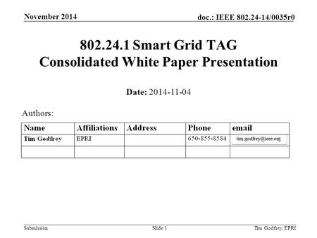 Submission doc.: IEEE 802.24-14/0035r0 November 2014 Tim Godfrey, EPRISlide 1 802.24.1 Smart Grid TAG Consolidated White Paper Presentation Date: 2014-11-04.