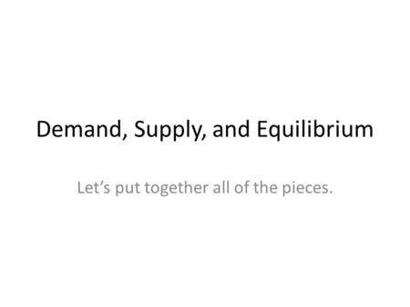 Demand, Supply, and Equilibrium Let’s put together all of the pieces.