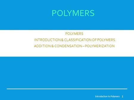 POLYMERS INTRODUCTION & CLASSIFICATION OF POLYMERS ADDITION & CONDENSATION – POLYMERIZATION Introduction to Polymers 1.