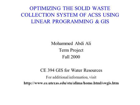OPTIMIZING THE SOLID WASTE COLLECTION SYSTEM OF ACSS USING LINEAR PROGRAMMING & GIS Mohammed Abdi Ali Term Project Fall 2000 CE 394 GIS for Water Resources.