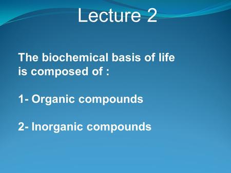 Lecture 2 The biochemical basis of life is composed of : 1- Organic compounds 2- Inorganic compounds.