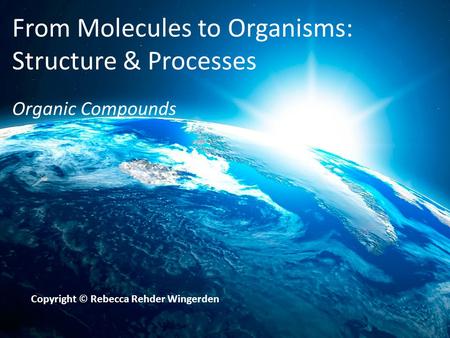 From Molecules to Organisms: Structure & Processes Organic Compounds Copyright © Rebecca Rehder Wingerden.