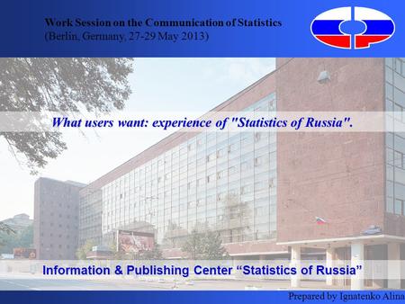 What users want: experience of Statistics of Russia. Work Session on the Communication of Statistics (Berlin, Germany, 27-29 May 2013) Prepared by Ignatenko.