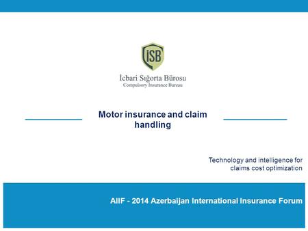 AIIF - 2014 Azerbaijan International Insurance Forum Motor insurance and claim handling Technology and intelligence for claims cost optimization.