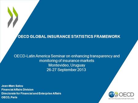 OECD GLOBAL INSURANCE STATISTICS FRAMEWORK Jean-Marc Salou Financial Affairs Division Directorate for Financial and Enterprise Affairs OECD, Paris. OECD-Latin.