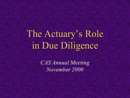 The Actuary’s Role in Due Diligence The Actuary’s Role in Due Diligence CAS Annual Meeting November 2000.