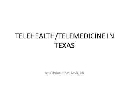 TELEHEALTH/TELEMEDICINE IN TEXAS By: Edtrina Moss, MSN, RN.