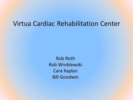 Virtua Cardiac Rehabilitation Center Rob Roth Rob Wroblewski Cara Kaplan Bill Goodwin.