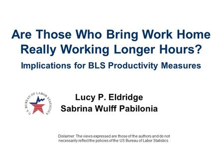 Are Those Who Bring Work Home Really Working Longer Hours? Implications for BLS Productivity Measures Lucy P. Eldridge Sabrina Wulff Pabilonia Dislaimer: