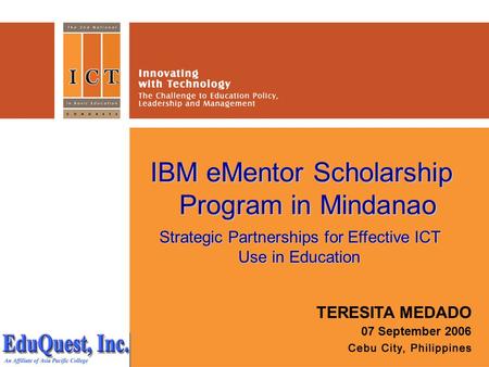 IBM eMentor Scholarship Program in Mindanao TERESITA MEDADO 07 September 2006 Strategic Partnerships for Effective ICT Use in Education.