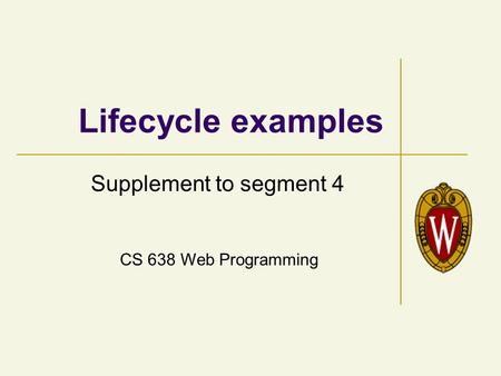 CS 638 Web Programming Lifecycle examples Supplement to segment 4.