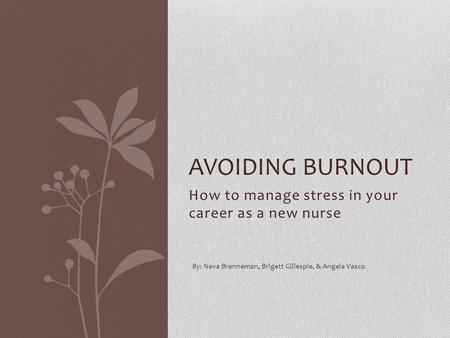 How to manage stress in your career as a new nurse AVOIDING BURNOUT By: Neva Brenneman, Brigett Gillespie, & Angela Vasco.