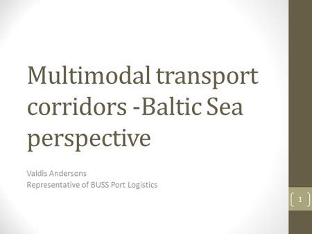 Multimodal transport corridors -Baltic Sea perspective Valdis Andersons Representative of BUSS Port Logistics 1.