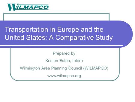 Transportation in Europe and the United States: A Comparative Study Prepared by Kristen Eaton, Intern Wilmington Area Planning Council (WILMAPCO) www.wilmapco.org.