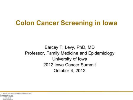D EPARTMENT of F AMILY M EDICINE Colon Cancer Screening in Iowa Barcey T. Levy, PhD, MD Professor, Family Medicine and Epidemiology University of Iowa.