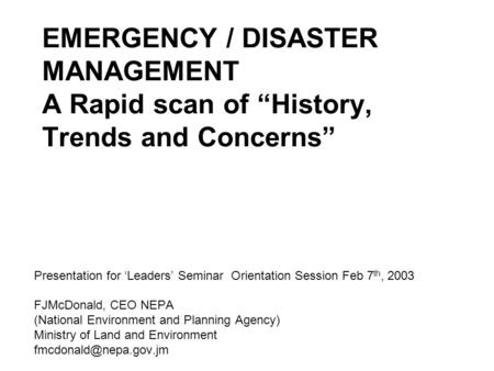 EMERGENCY / DISASTER MANAGEMENT A Rapid scan of “History, Trends and Concerns” Presentation for ‘Leaders’ Seminar Orientation Session Feb 7 th, 2003 FJMcDonald,