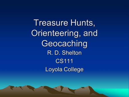 Treasure Hunts, Orienteering, and Geocaching R. D. Shelton CS111 Loyola College.
