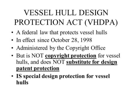VESSEL HULL DESIGN PROTECTION ACT (VHDPA) A federal law that protects vessel hulls In effect since October 28, 1998 Administered by the Copyright Office.