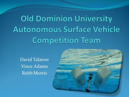David Talaiver Vince Adams Robb Morris. Misson 2010 AUVSI ASV Competition Develop interest in marine robotic systems Provide opportunities for student/industry.