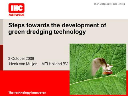 CEDA Dredging Days 2008 - Antwerp Steps towards the development of green dredging technology 3 October 2008 Henk van Muijen MTI Holland BV.