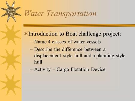 Water Transportation  Introduction to Boat challenge project: –Name 4 classes of water vessels –Describe the difference between a displacement style.