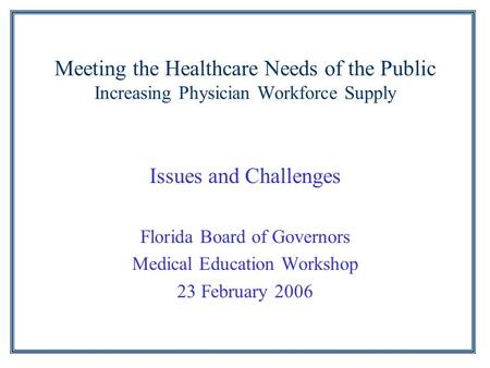 Meeting the Healthcare Needs of the Public Increasing Physician Workforce Supply Issues and Challenges Florida Board of Governors Medical Education Workshop.
