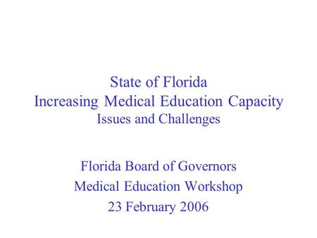 State of Florida Increasing Medical Education Capacity Issues and Challenges Florida Board of Governors Medical Education Workshop 23 February 2006.