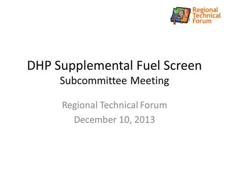 DHP Supplemental Fuel Screen Subcommittee Meeting Regional Technical Forum December 10, 2013.