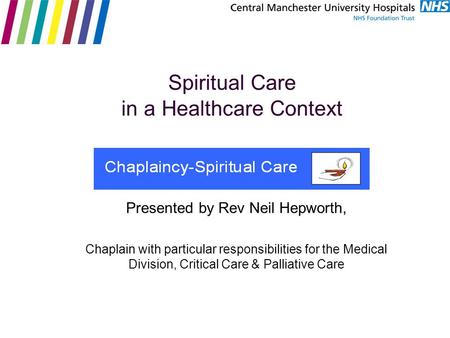 Spiritual Care in a Healthcare Context Presented by Rev Neil Hepworth, Chaplain with particular responsibilities for the Medical Division, Critical Care.