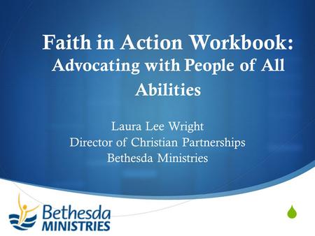  Faith in Action Workbook: Advocating with People of All Abilities Laura Lee Wright Director of Christian Partnerships Bethesda Ministries.
