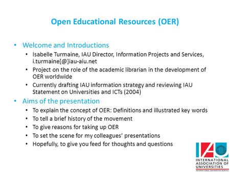 Open Educational Resources (OER) Welcome and Introductions Isabelle Turmaine, IAU Director, Information Projects and Services,