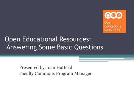 Open Educational Resources: Answering Some Basic Questions Presented by Joan Hatfield Faculty Commons Program Manager.