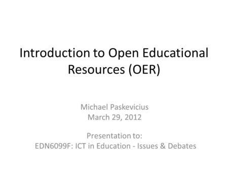 Introduction to Open Educational Resources (OER) Michael Paskevicius March 29, 2012 Presentation to: EDN6099F: ICT in Education - Issues & Debates.