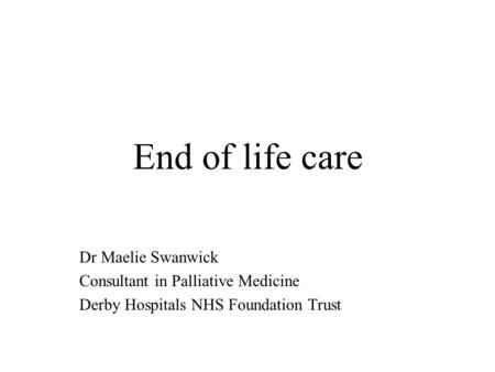 End of life care Dr Maelie Swanwick Consultant in Palliative Medicine