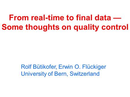 From real-time to final data — Some thoughts on quality control Rolf Bütikofer, Erwin O. Flückiger University of Bern, Switzerland.