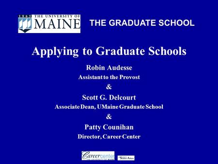 THE GRADUATE SCHOOL Applying to Graduate Schools Robin Audesse Assistant to the Provost & Scott G. Delcourt Associate Dean, UMaine Graduate School & Patty.
