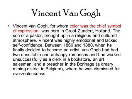 Vincent Van Gogh Vincent van Gogh, for whom color was the chief symbol of expression, was born in Groot-Zundert, Holland. The son of a pastor, brought.