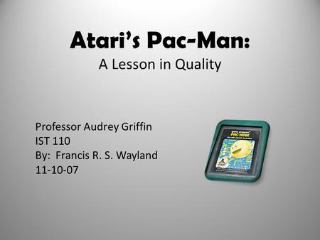 Atari’s Pac-Man: A Lesson in Quality Professor Audrey Griffin IST 110 By: Francis R. S. Wayland 11-10-07 11/10/20071.