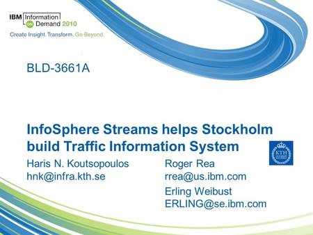InfoSphere Streams helps Stockholm build Traffic Information System Haris N. Koutsopoulos BLD-3661A Roger Rea Erling Weibust.