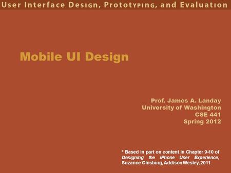 Prof. James A. Landay University of Washington CSE 441 Spring 2012 Mobile UI Design * Based in part on content in Chapter 9-10 of Designing the iPhone.
