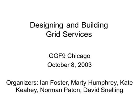 Designing and Building Grid Services GGF9 Chicago October 8, 2003 Organizers: Ian Foster, Marty Humphrey, Kate Keahey, Norman Paton, David Snelling.