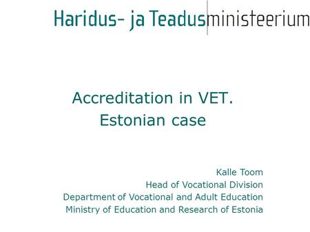 Kalle Toom Head of Vocational Division Department of Vocational and Adult Education Ministry of Education and Research of Estonia Accreditation in VET.