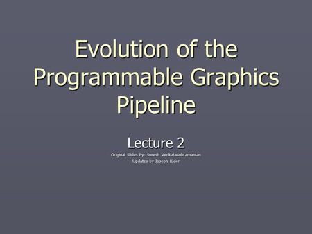 Evolution of the Programmable Graphics Pipeline Lecture 2 Original Slides by: Suresh Venkatasubramanian Updates by Joseph Kider.
