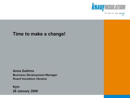 Time to make a change! Anna Dukhno Business Development Manager Knauf Insulation Ukraine Kyiv 28 January 2009.