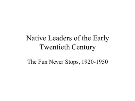 Native Leaders of the Early Twentieth Century The Fun Never Stops, 1920-1950.