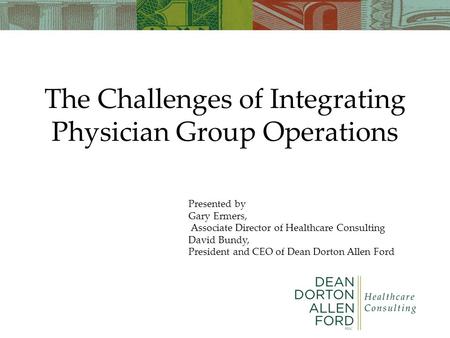 The Challenges of Integrating Physician Group Operations Presented by Gary Ermers, Associate Director of Healthcare Consulting David Bundy, President and.