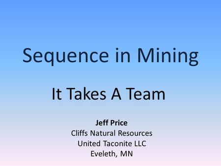 Sequence in Mining It Takes A Team Jeff Price Cliffs Natural Resources United Taconite LLC Eveleth, MN.