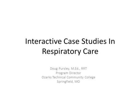 Interactive Case Studies In Respiratory Care Doug Pursley, M.Ed., RRT Program Director Ozarks Technical Community College Springfield, MO.